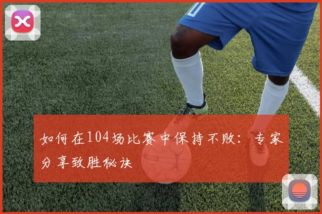 如何在104场比赛中保持不败:专家分享致胜秘诀