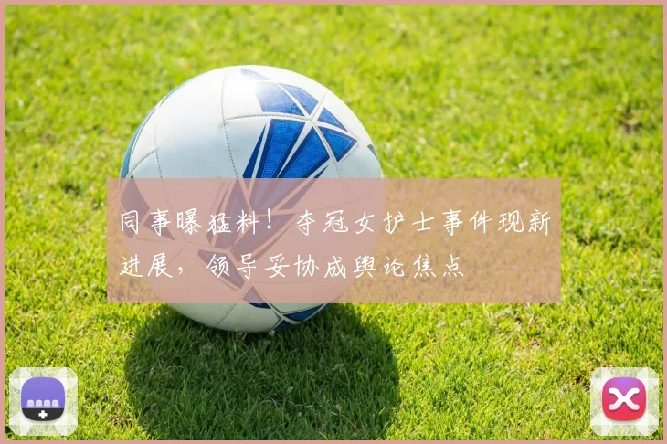 同事曝猛料!夺冠女护士事件现新进展,领导妥协成舆论焦点
