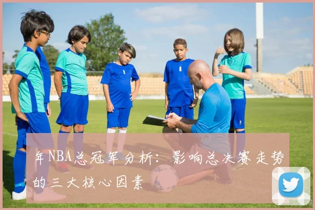 年NBA总冠军分析:影响总决赛走势的三大核心因素