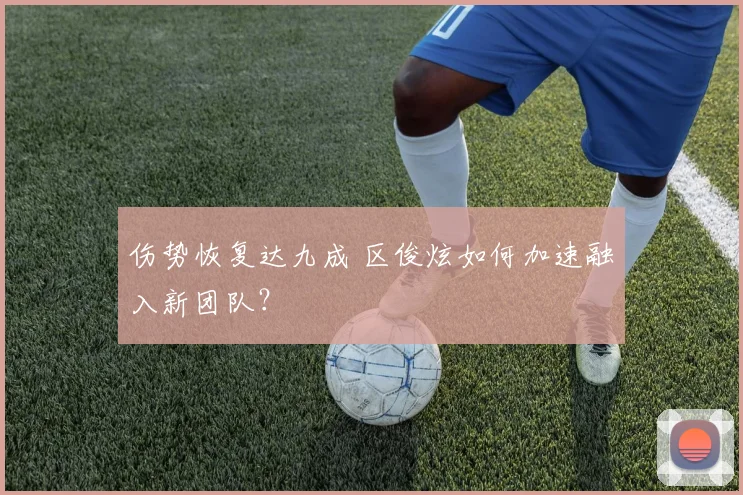 伤势恢复达九成 区俊炫如何加速融入新团队?
