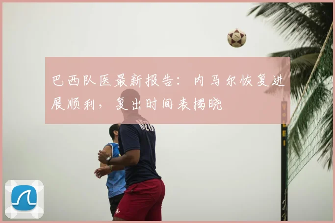 巴西队医最新报告:内马尔恢复进展顺利,复出时间表揭晓
