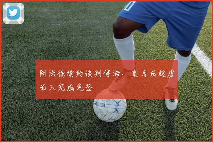 阿诺德续约谈判停滞,皇马或趁虚而入完成免签