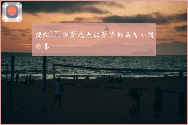 揭秘LPL顶薪选手的薪资构成与合同内幕