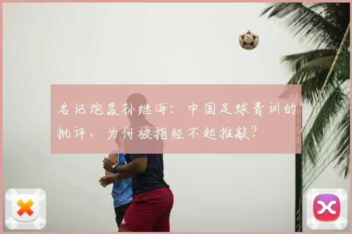 名记炮轰孙继海:中国足球青训的批评,为何被指经不起推敲?