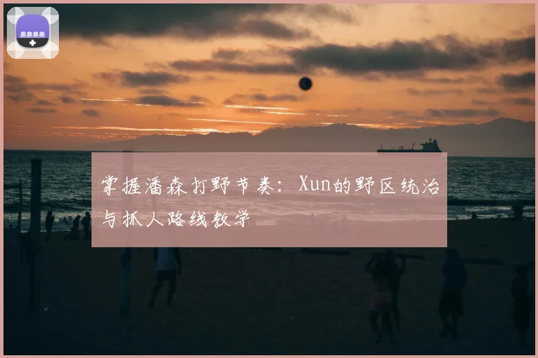 掌握潘森打野节奏：Xun的野区统治与抓人路线教学
