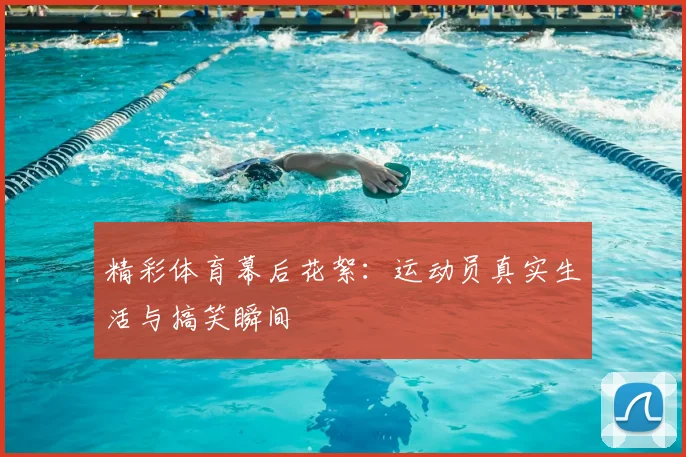 精彩体育幕后花絮:运动员真实生活与搞笑瞬间