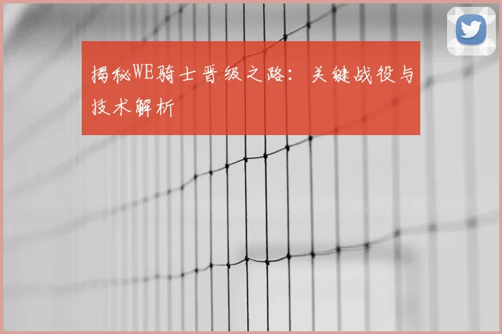 揭秘WE骑士晋级之路：关键战役与技术解析