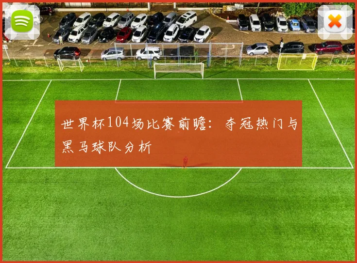 世界杯104场比赛前瞻:夺冠热门与黑马球队分析