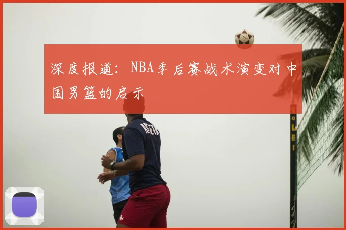 深度报道:NBA季后赛战术演变对中国男篮的启示