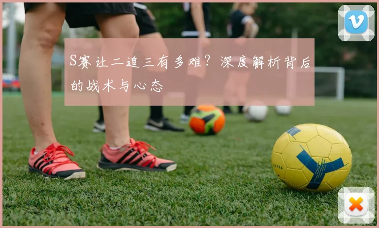 S赛让二追三有多难?深度解析背后的战术与心态