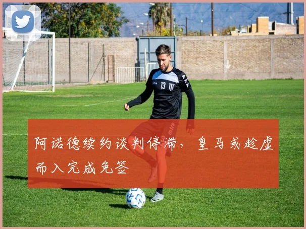 阿诺德续约谈判停滞,皇马或趁虚而入完成免签