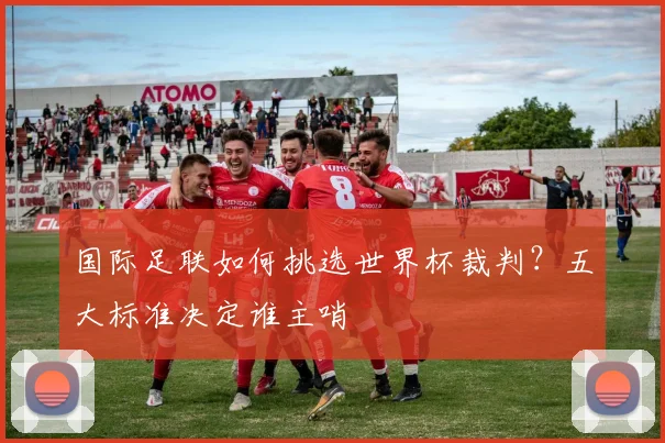 国际足联如何挑选世界杯裁判?五大标准决定谁主哨