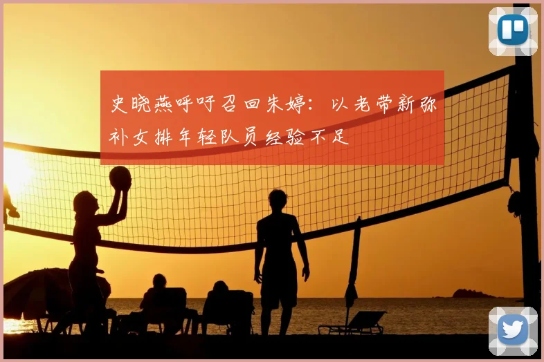 史晓燕呼吁召回朱婷：以老带新弥补女排年轻队员经验不足