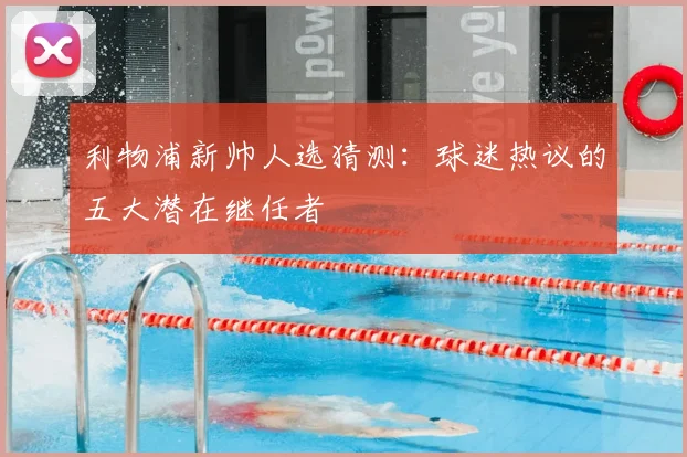 利物浦新帅人选猜测：球迷热议的五大潜在继任者