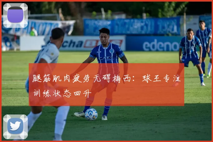 腿筋肌肉疲劳无碍梅西:球王专注训练状态回升