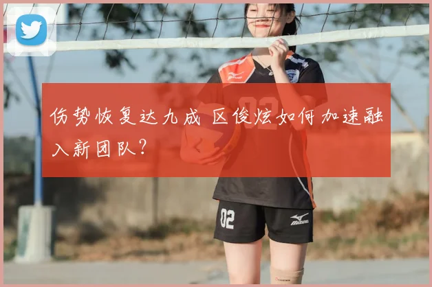 伤势恢复达九成 区俊炫如何加速融入新团队？