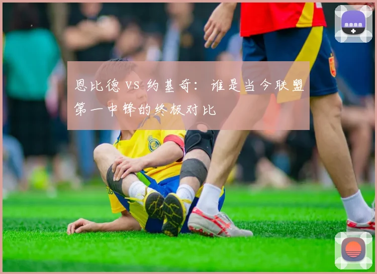 恩比德 vs 约基奇:谁是当今联盟第一中锋的终极对比