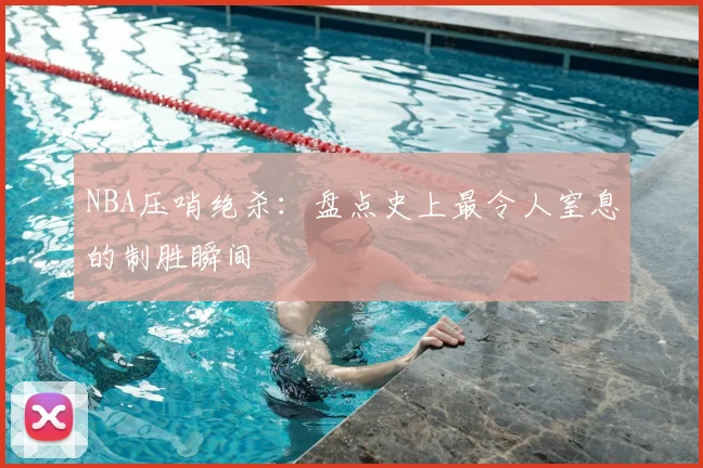 NBA压哨绝杀:盘点史上最令人窒息的制胜瞬间