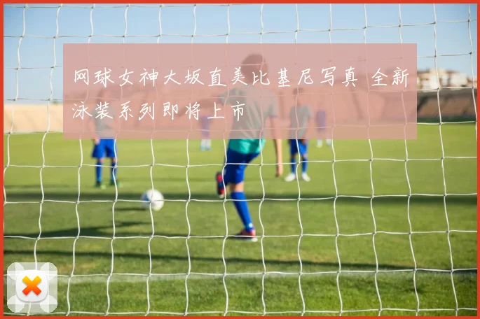 网球女神大坂直美比基尼写真 全新泳装系列即将上市