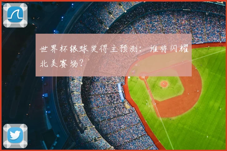 世界杯银球奖得主预测:谁将闪耀北美赛场?