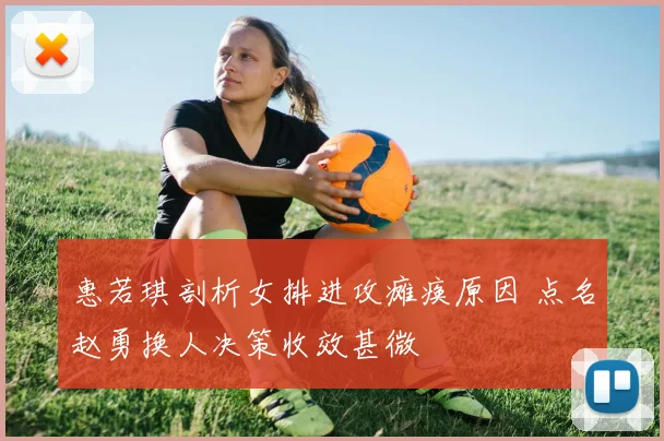 惠若琪剖析女排进攻瘫痪原因 点名赵勇换人决策收效甚微