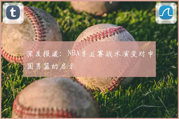 深度报道:NBA季后赛战术演变对中国男篮的启示