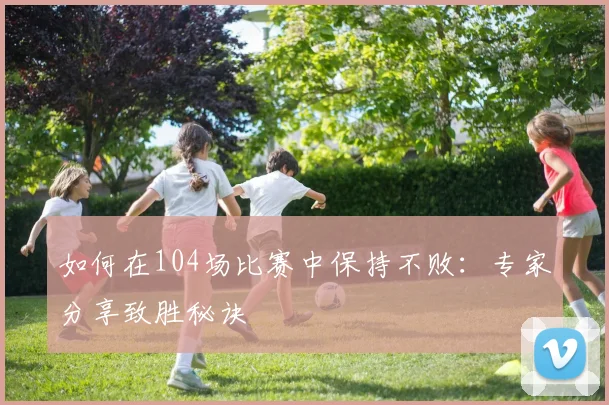如何在104场比赛中保持不败:专家分享致胜秘诀