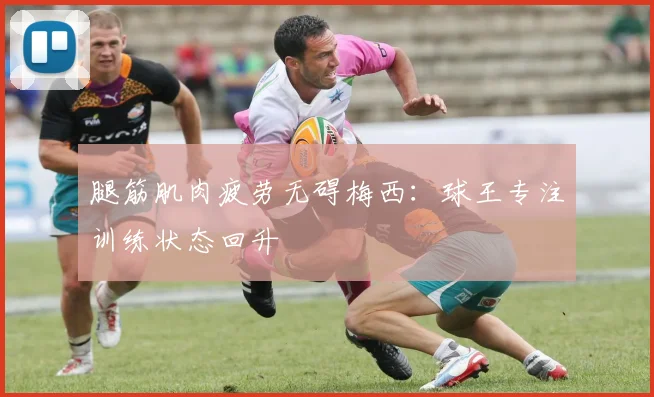 腿筋肌肉疲劳无碍梅西:球王专注训练状态回升
