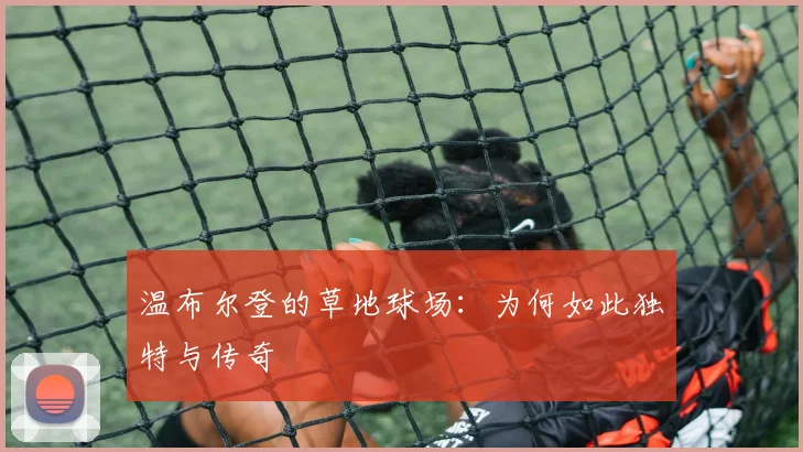 温布尔登的草地球场:为何如此独特与传奇