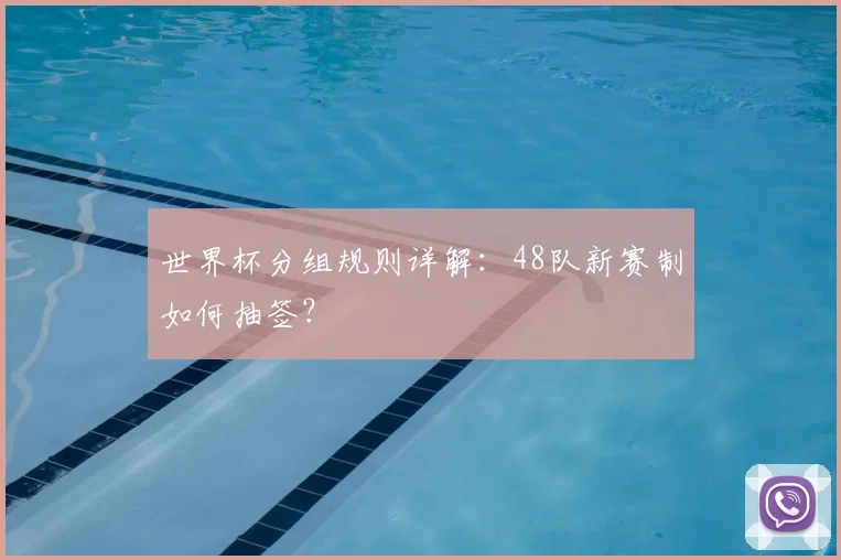 世界杯分组规则详解:48队新赛制如何抽签?