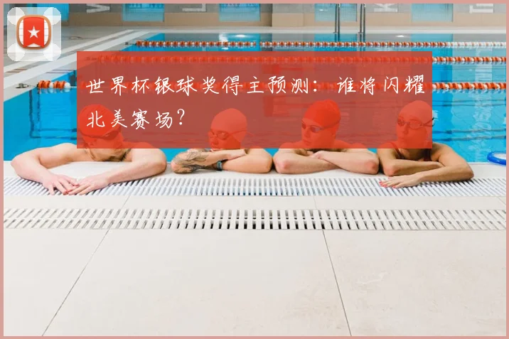 世界杯银球奖得主预测:谁将闪耀北美赛场?
